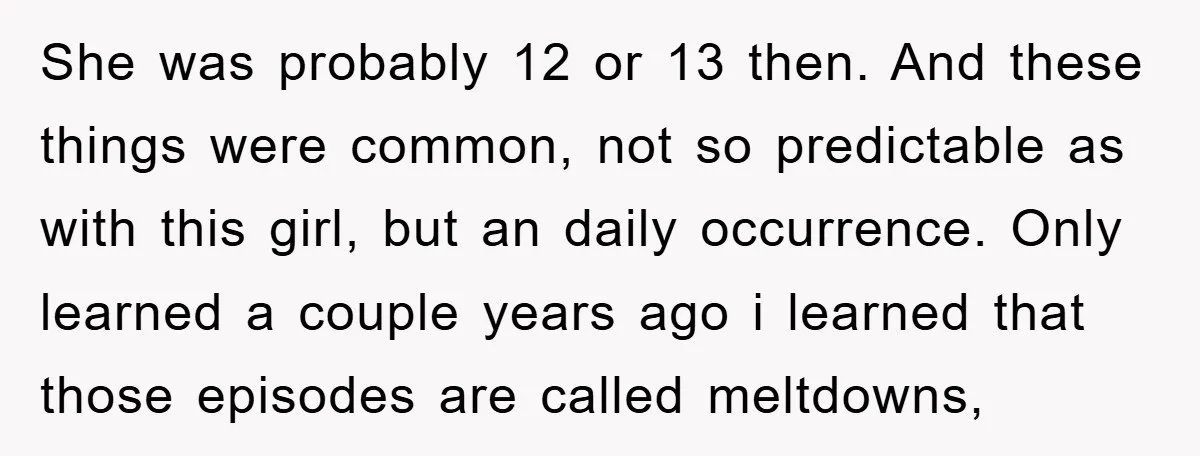 She was probably 12 or 13 then. And these things were common, not so predictable as with this girl, but an daily occurrence. Only learned a couple years ago i...