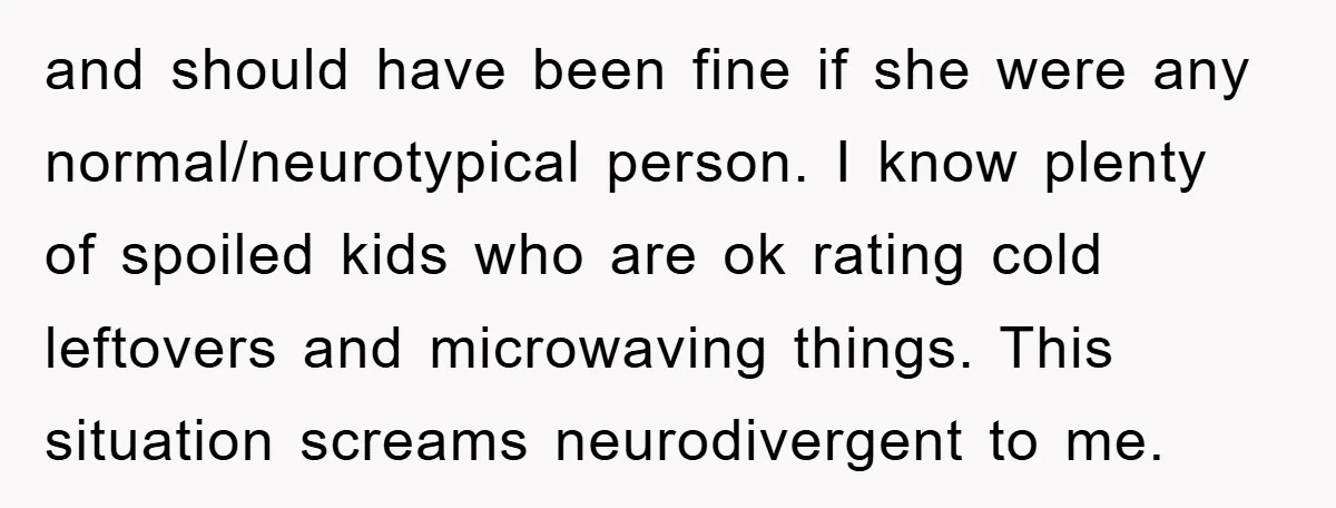 and should have been fine if she were any normal/neurotypical person. I know plenty of spoiled kids who are ok rating cold leftovers and microwaving things. This situation screams neurodivergent...