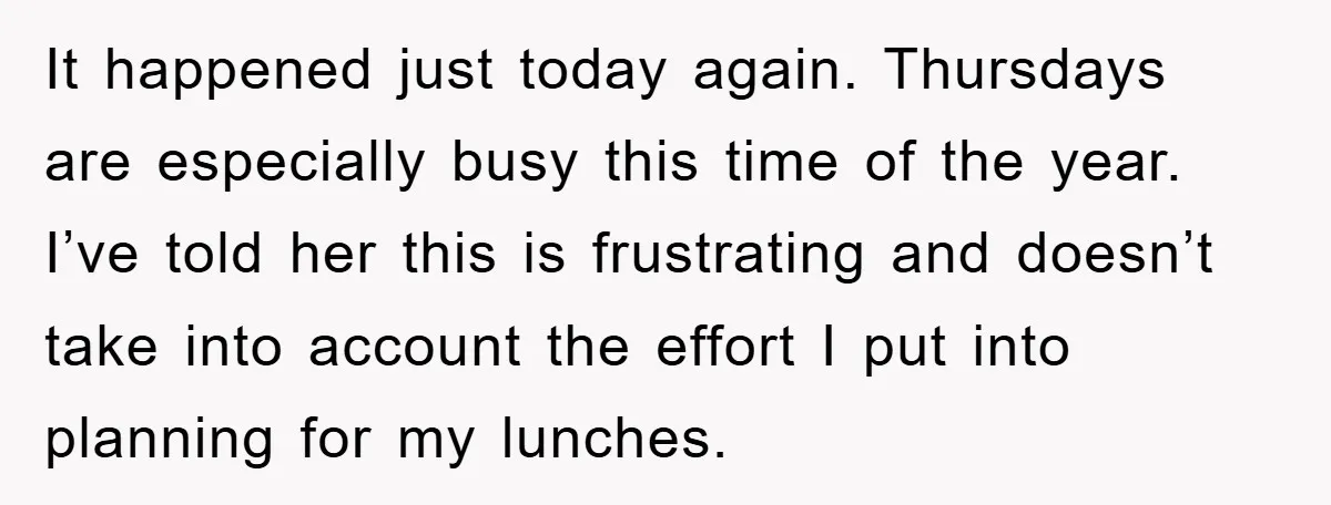 It happened just today again. Thursdays are especially busy this time of the year. I’ve told her this is frustrating and doesn’t take into account the effort I put into...