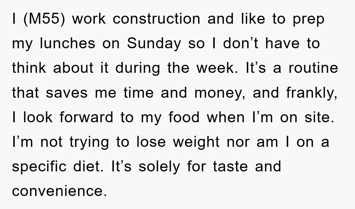 I (M55) work construction and like to prep my lunches on Sunday so I don’t have to think about it during the week. It’s a routine that saves me time...