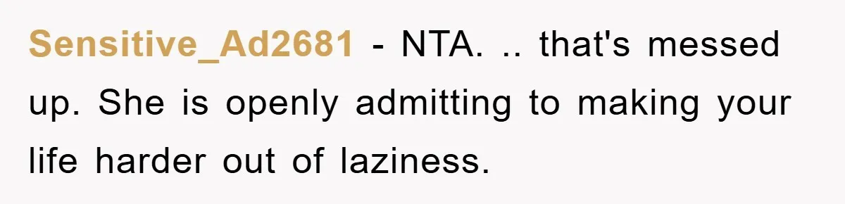 Sensitive_Ad2681 − NTA. .. that's messed up. She is openly admitting to making your life harder out of laziness.