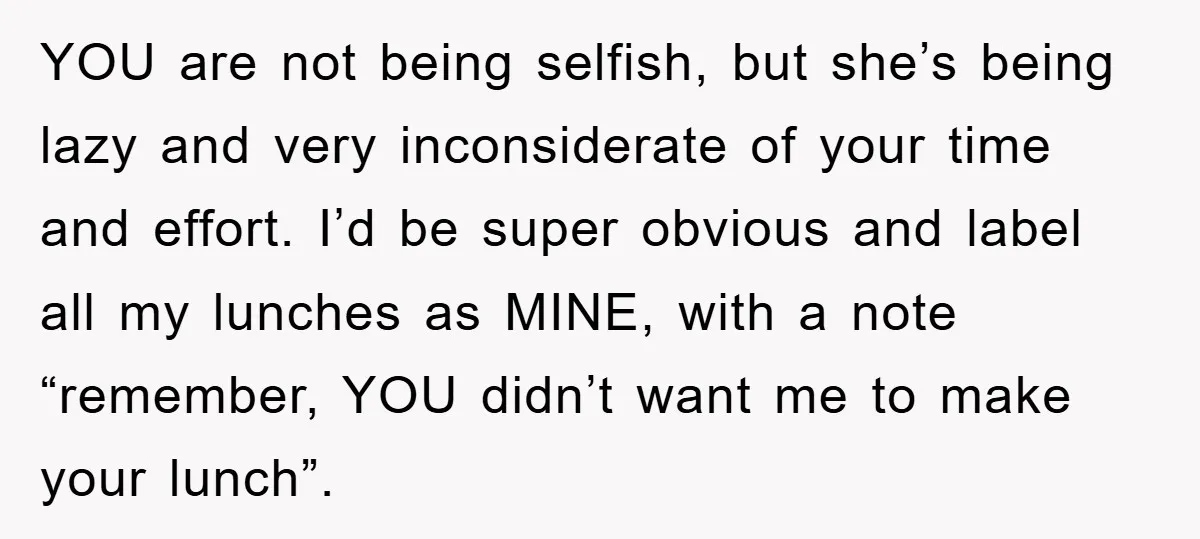 YOU are not being selfish, but she’s being lazy and very inconsiderate of your time and effort. I’d be super obvious and label all my lunches as MINE, with a...