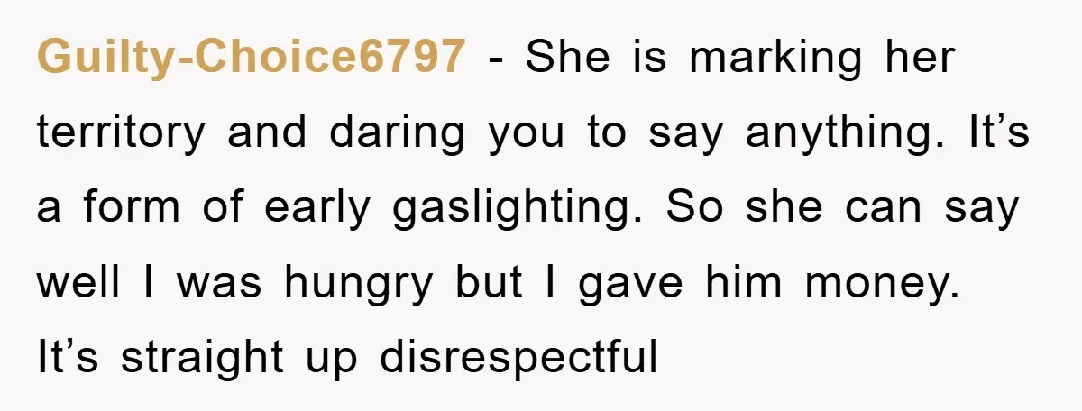 Guilty-Choice6797 − She is marking her territory and daring you to say anything. It’s a form of early gaslighting. So she can say well I was hungry but I gave...