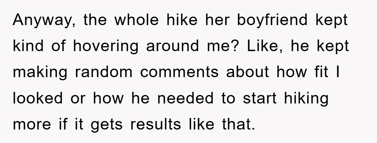 Anyway, the whole hike her boyfriend kept kind of hovering around me? Like, he kept making random comments about how fit I looked or how he needed to start hiking...