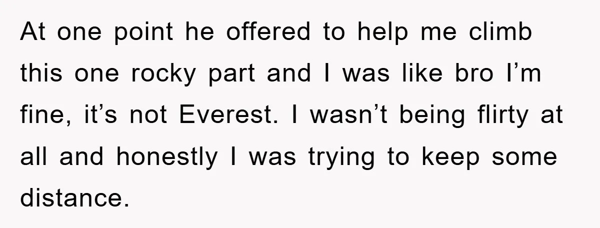 At one point he offered to help me climb this one rocky part and I was like bro I’m fine, it’s not Everest. I wasn’t being flirty at all and...