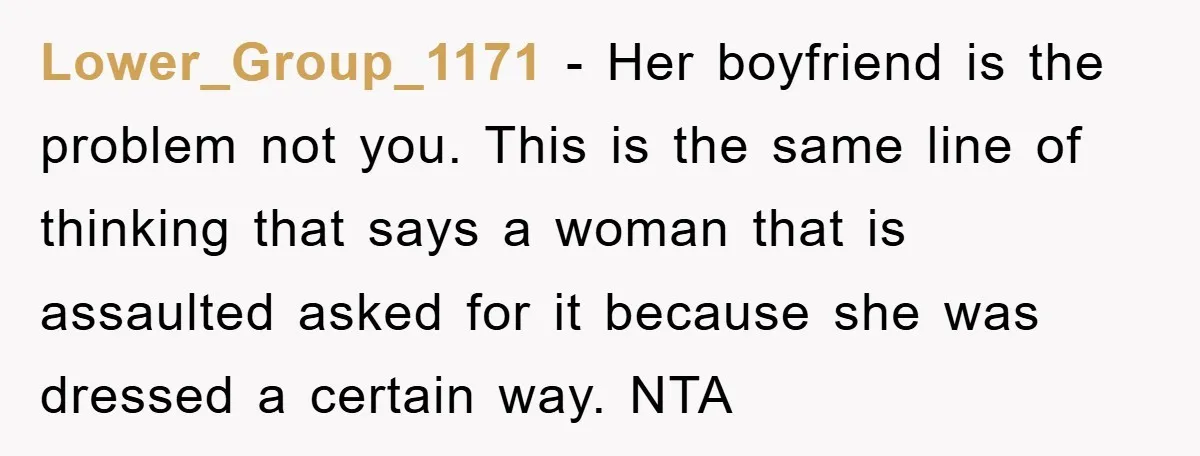 Lower_Group_1171 − Her boyfriend is the problem not you. This is the same line of thinking that says a woman that is assaulted asked for it because she was dressed...