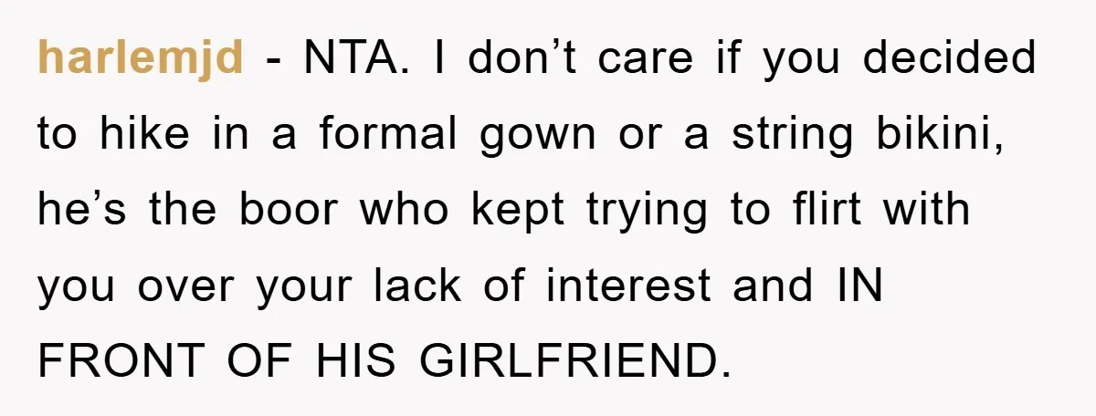 harlemjd − NTA. I don’t care if you decided to hike in a formal gown or a string bikini, he’s the boor who kept trying to flirt with you over...