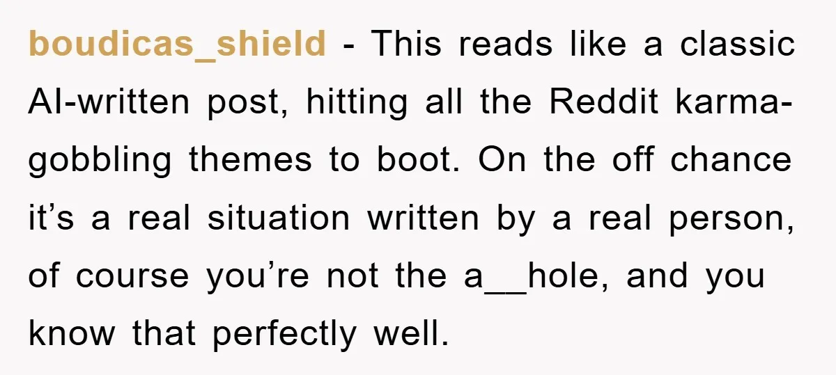 boudicas_shield − This reads like a classic AI-written post, hitting all the Reddit karma-gobbling themes to boot. On the off chance it’s a real situation written by a real person,...