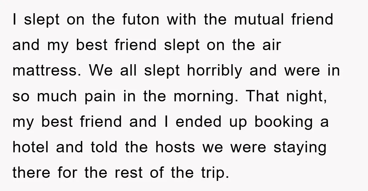 I slept on the futon with the mutual friend and my best friend slept on the air mattress. We all slept horribly and were in so much pain in the...