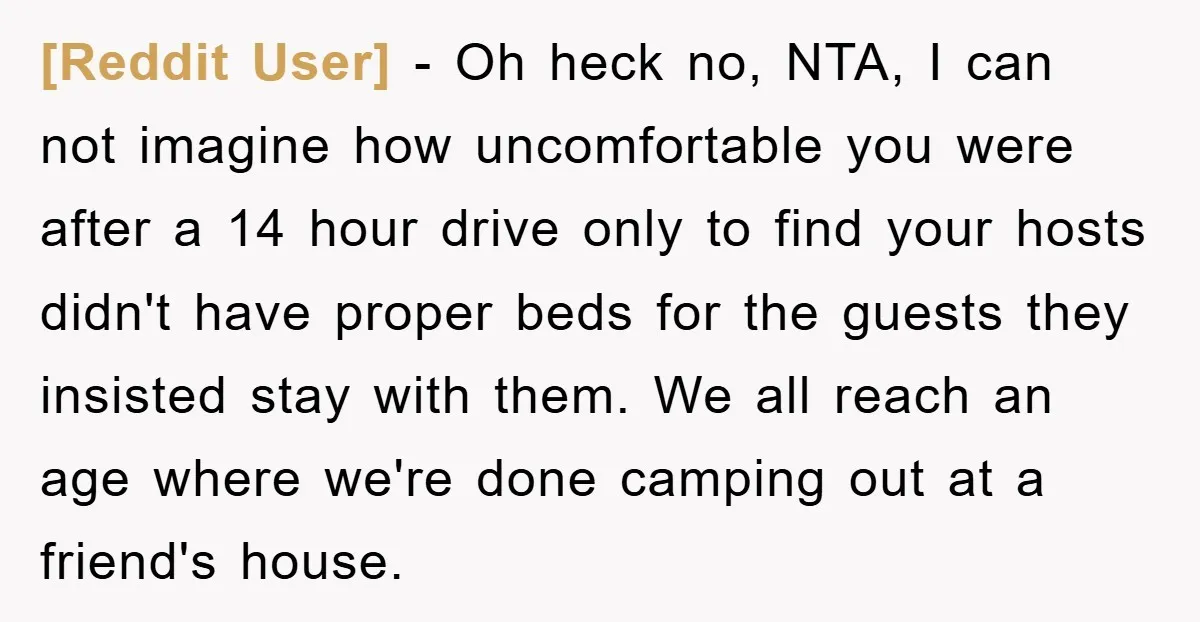 [Reddit User] − Oh heck no, NTA, I can not imagine how uncomfortable you were after a 14 hour drive only to find your hosts didn't have proper beds for...