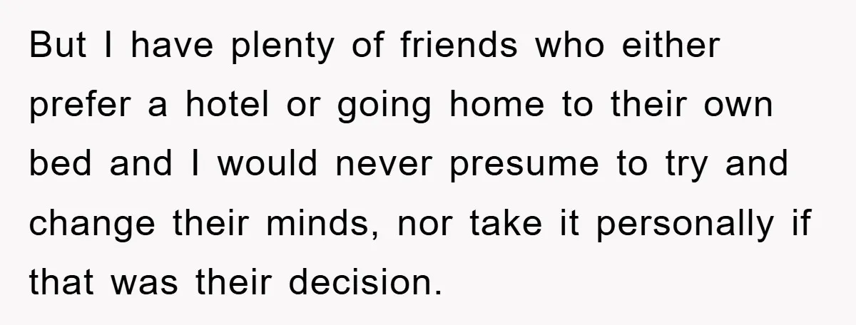 But I have plenty of friends who either prefer a hotel or going home to their own bed and I would never presume to try and change their minds, nor...