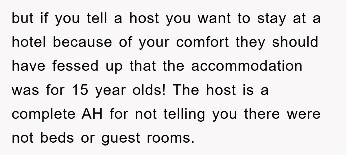 but if you tell a host you want to stay at a hotel because of your comfort they should have fessed up that the accommodation was for 15 year olds!...