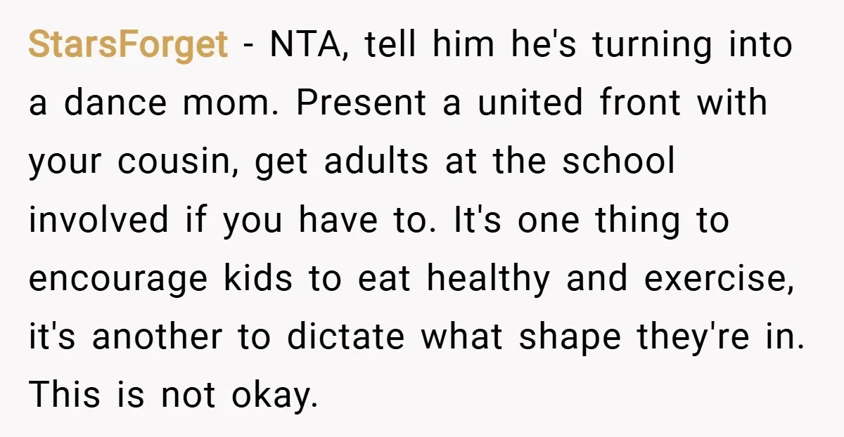 StarsForget − NTA, tell him he's turning into a dance mom. Present a united front with your cousin, get adults at the school involved if you have to. It's one...