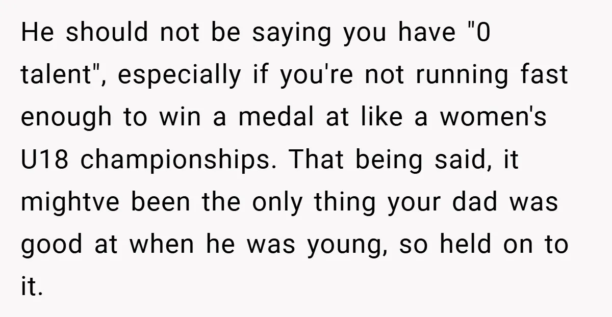 He should not be saying you have "0 talent", especially if you're not running fast enough to win a medal at like a women's U18 championships. That being said, it...