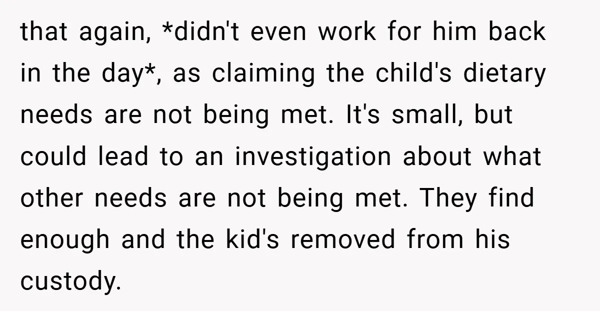 that again, *didn't even work for him back in the day*, as claiming the child's dietary needs are not being met. It's small, but could lead to an investigation about...
