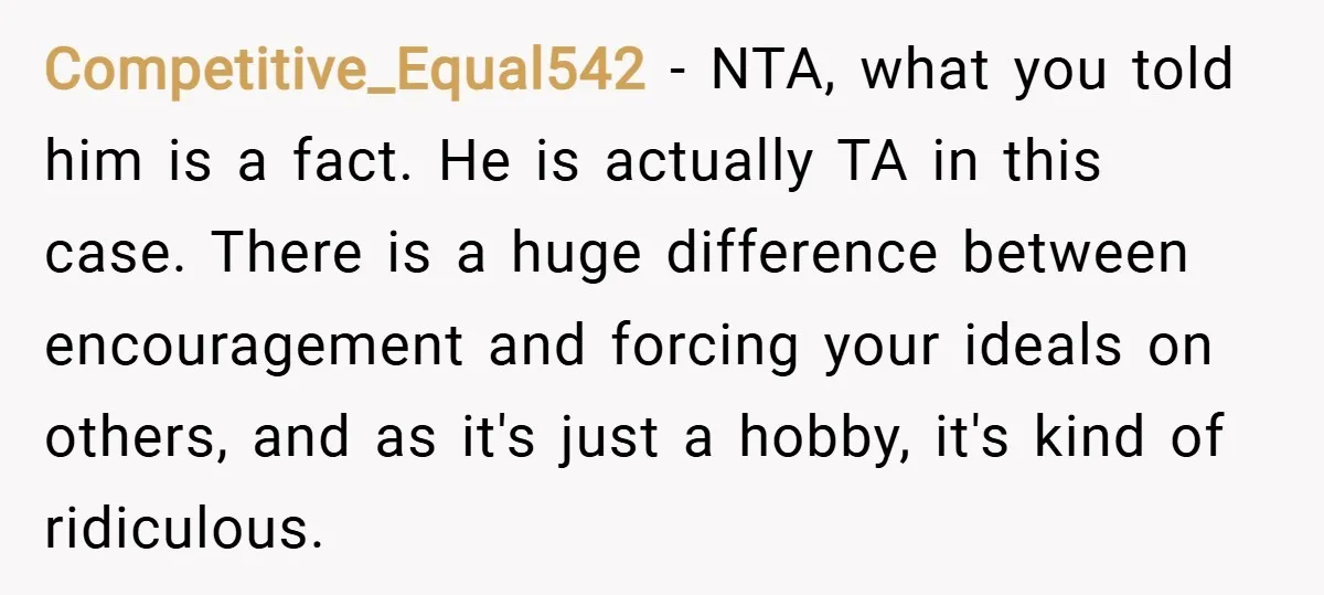 Competitive_Equal542 − NTA, what you told him is a fact. He is actually TA in this case. There is a huge difference between encouragement and forcing your ideals on others,...