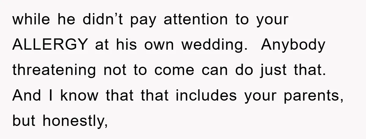 while he didn’t pay attention to your ALLERGY at his own wedding. Anybody threatening not to come can do just that. And I know that that includes your parents, but...