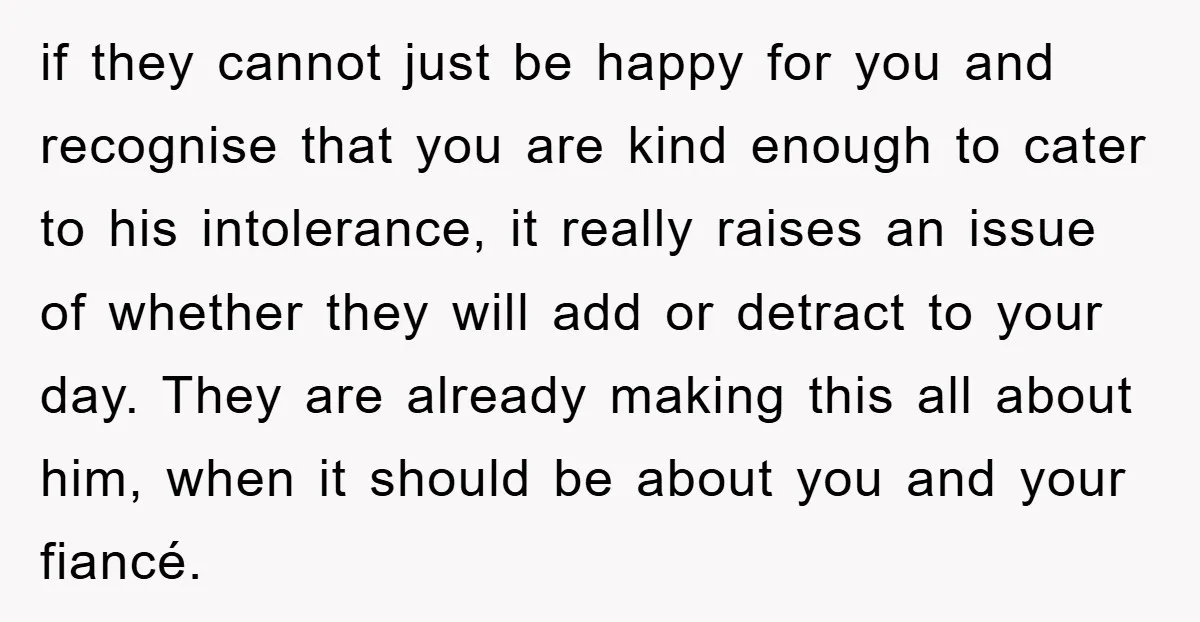 if they cannot just be happy for you and recognise that you are kind enough to cater to his intolerance, it really raises an issue of whether they will add...