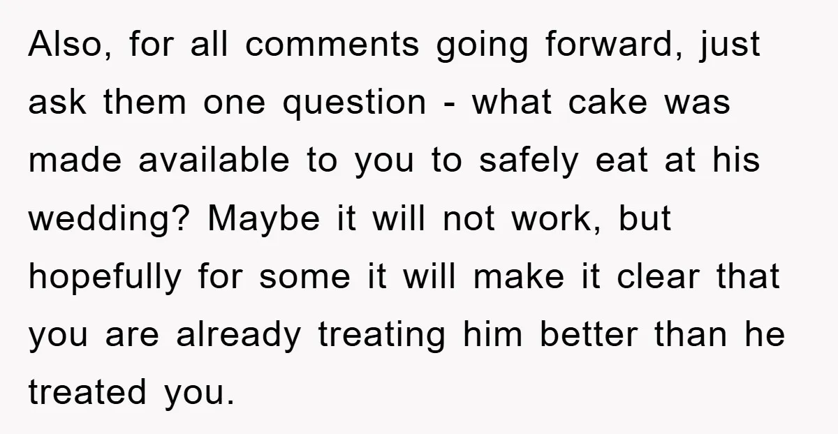 Also, for all comments going forward, just ask them one question - what cake was made available to you to safely eat at his wedding? Maybe it will not work,...