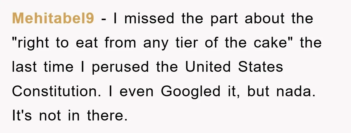 Mehitabel9 − I missed the part about the "right to eat from any tier of the cake" the last time I perused the United States Constitution. I even Googled it,...