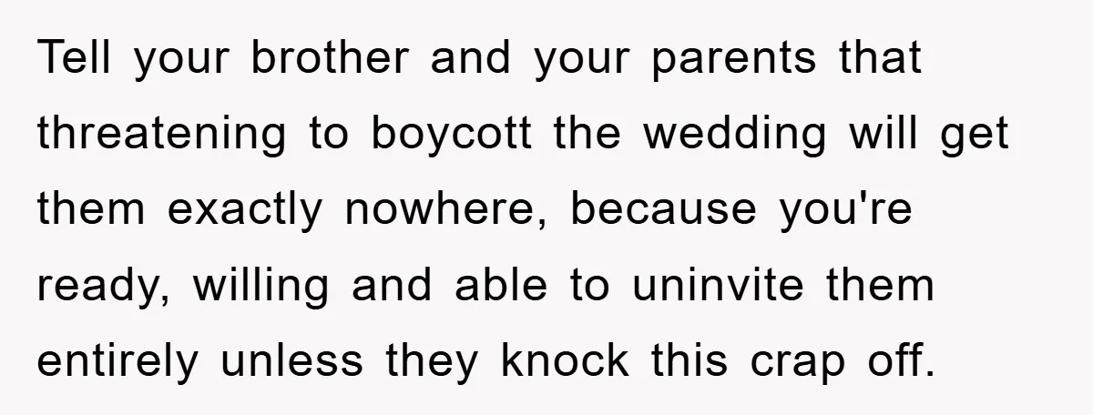 Tell your brother and your parents that threatening to boycott the wedding will get them exactly nowhere, because you're ready, willing and able to uninvite them entirely unless they knock...