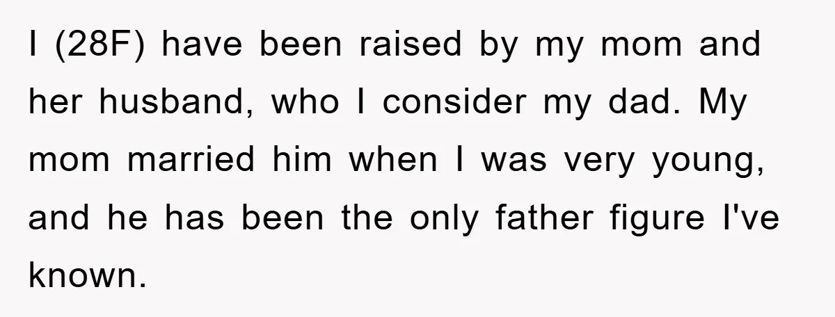 I (28F) have been raised by my mom and her husband, who I consider my dad. My mom married him when I was very young, and he has been the...