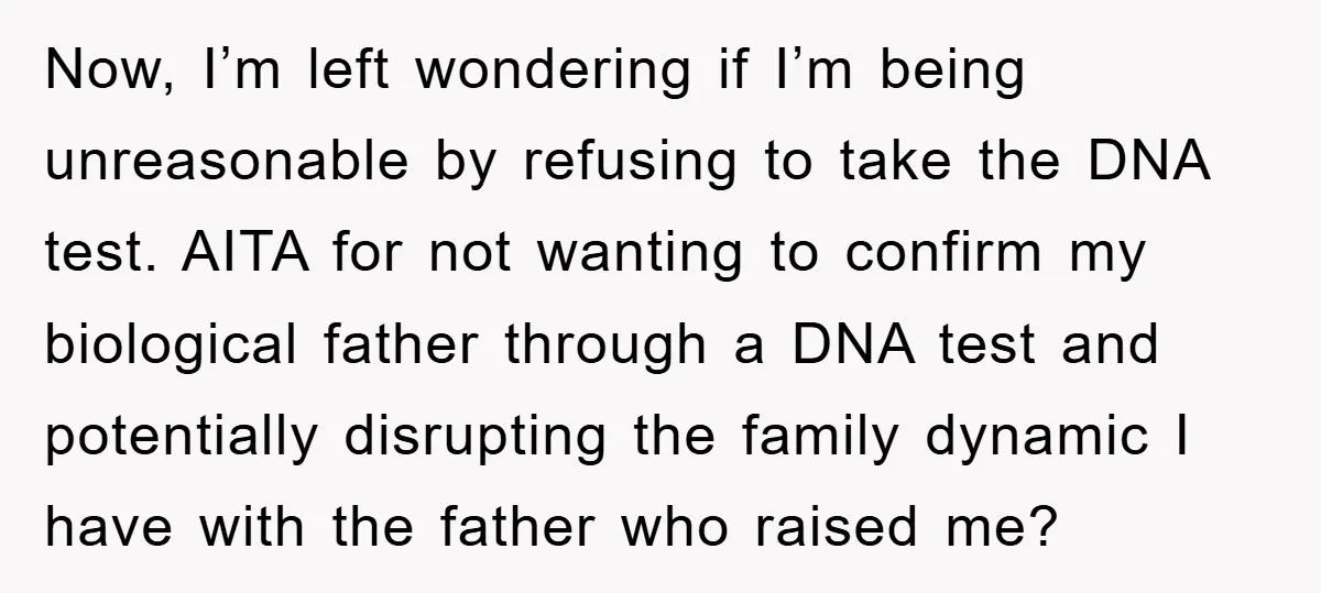 Now, I’m left wondering if I’m being unreasonable by refusing to take the DNA test. AITA for not wanting to confirm my biological father through a DNA test and potentially...