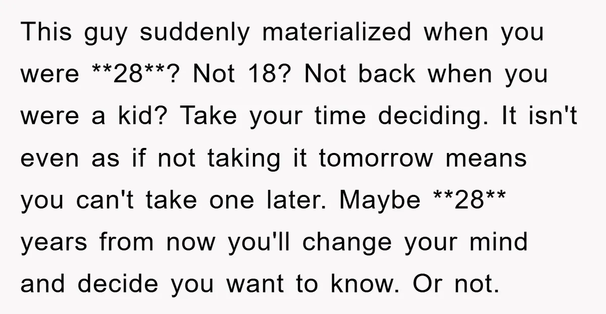 This guy suddenly materialized when you were **28**? Not 18? Not back when you were a kid? Take your time deciding. It isn't even as if not taking it tomorrow...