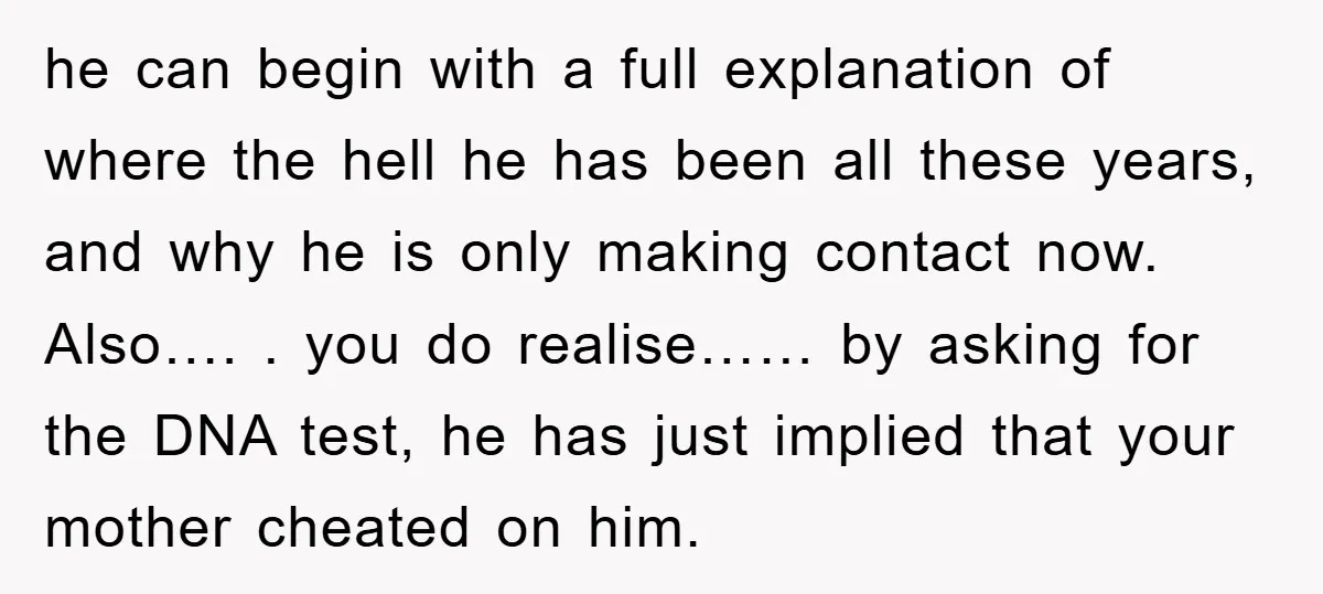 he can begin with a full explanation of where the hell he has been all these years, and why he is only making contact now. Also…. . you do realise……...