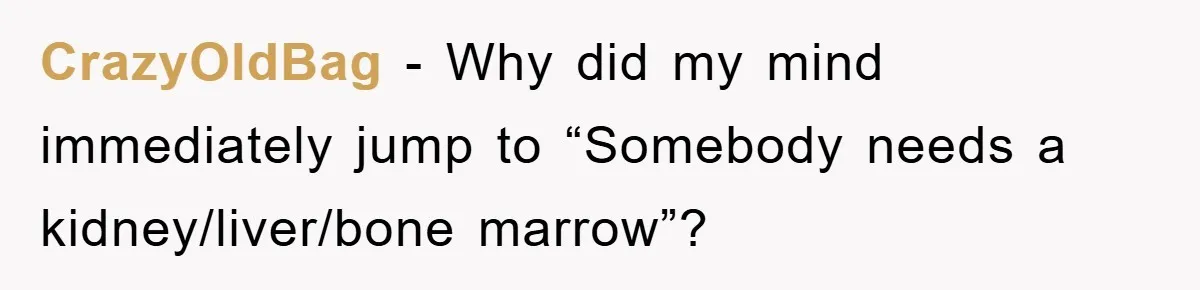 CrazyOldBag − Why did my mind immediately jump to “Somebody needs a kidney/liver/bone marrow”?