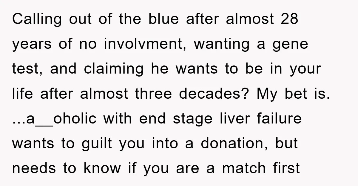 Calling out of the blue after almost 28 years of no involvment, wanting a gene test, and claiming he wants to be in your life after almost three decades? My...