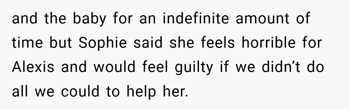 and the baby for an indefinite amount of time but Sophie said she feels horrible for Alexis and would feel guilty if we didn’t do all we could to help...