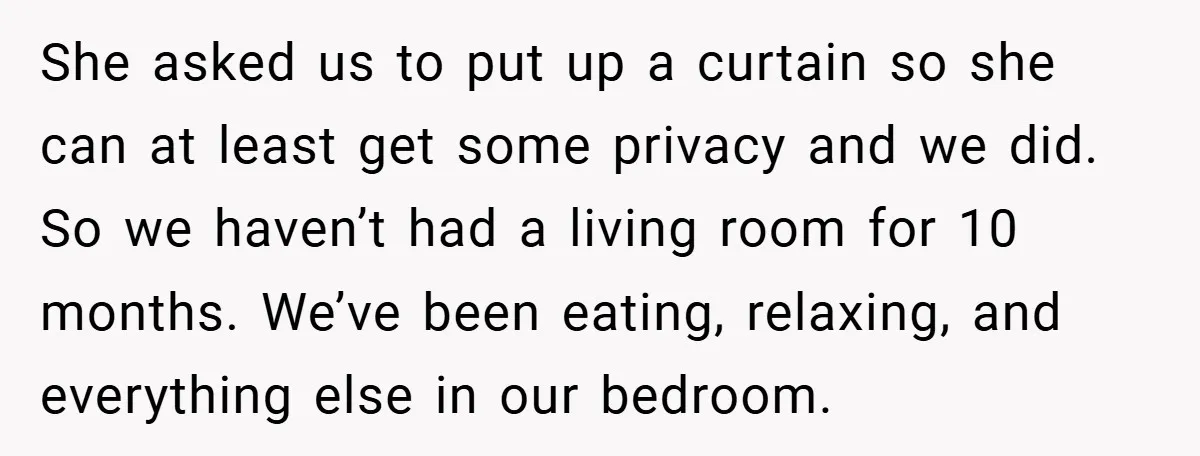 She asked us to put up a curtain so she can at least get some privacy and we did. So we haven’t had a living room for 10 months. We’ve...