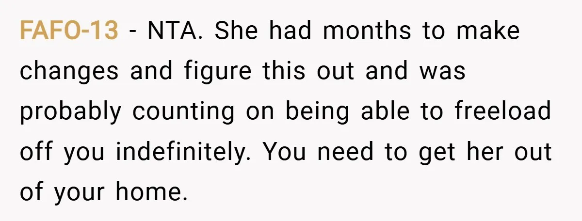 FAFO-13 − NTA. She had months to make changes and figure this out and was probably counting on being able to freeload off you indefinitely. You need to get her...