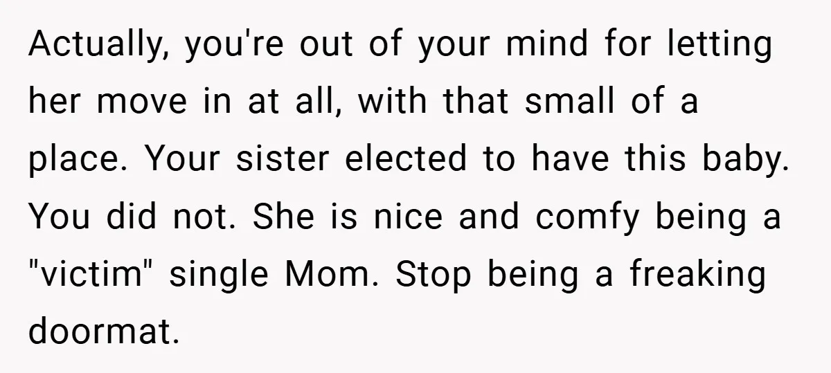 Actually, you're out of your mind for letting her move in at all, with that small of a place. Your sister elected to have this baby. You did not. She...