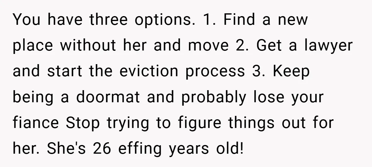 You have three options. 1. Find a new place without her and move 2. Get a lawyer and start the eviction process 3. Keep being a doormat and probably lose...
