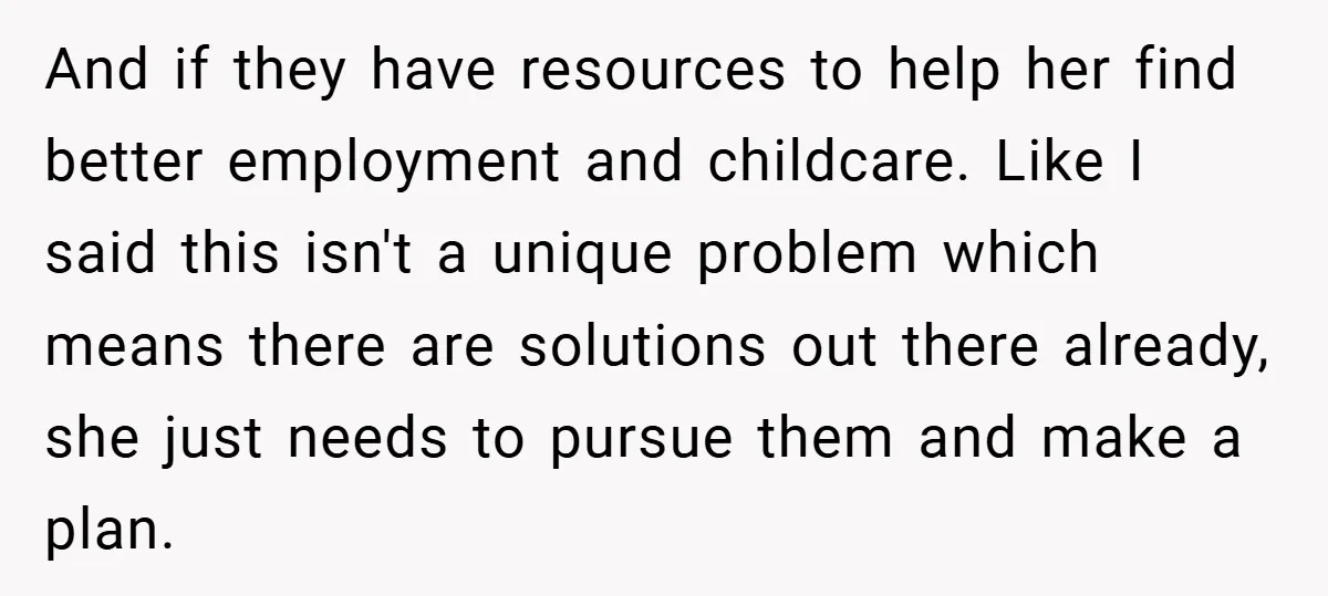 And if they have resources to help her find better employment and childcare. Like I said this isn't a unique problem which means there are solutions out there already, she...