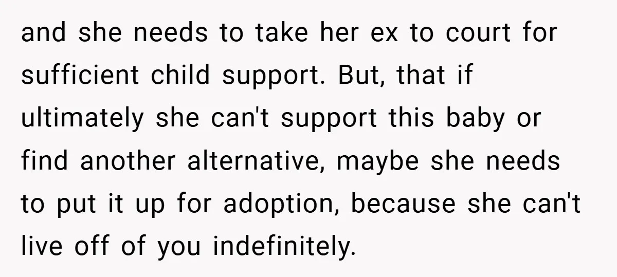 and she needs to take her ex to court for sufficient child support. But, that if ultimately she can't support this baby or find another alternative, maybe she needs to...