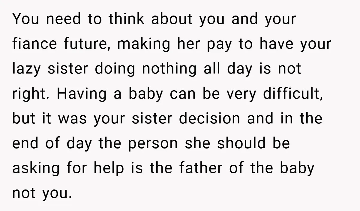 You need to think about you and your fiance future, making her pay to have your lazy sister doing nothing all day is not right. Having a baby can be...