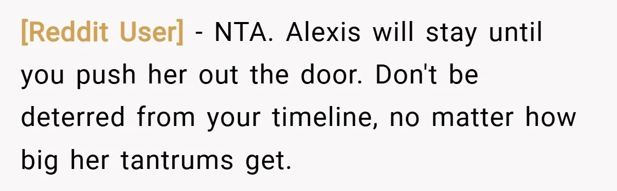 [Reddit User] − NTA. Alexis will stay until you push her out the door. Don't be deterred from your timeline, no matter how big her tantrums get.