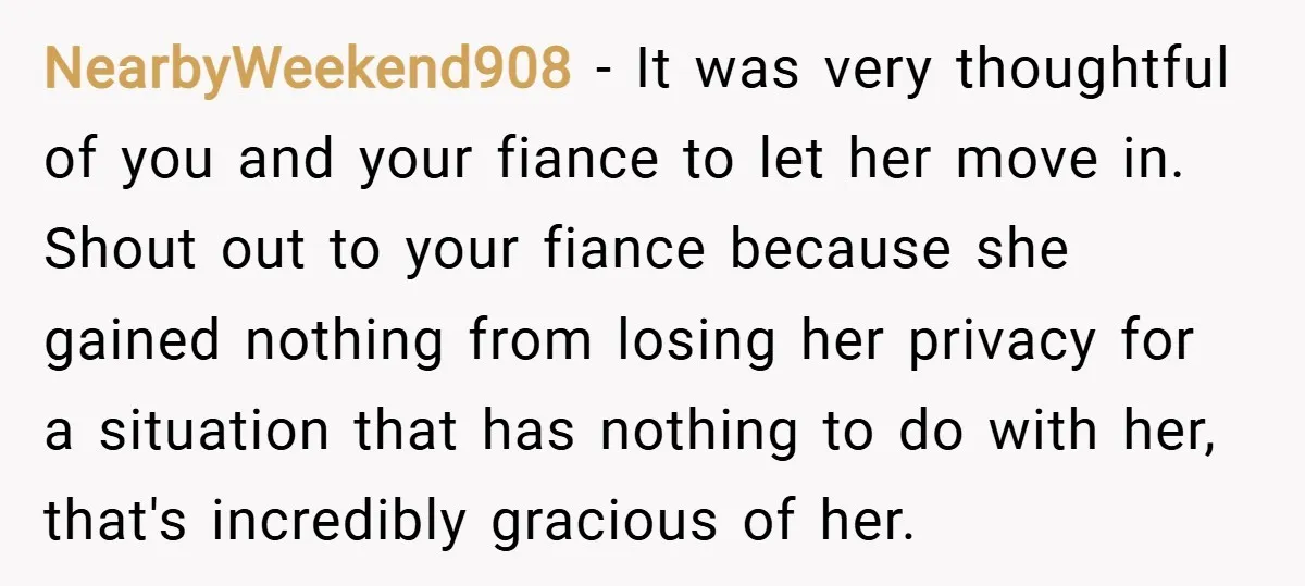 NearbyWeekend908 − It was very thoughtful of you and your fiance to let her move in. Shout out to your fiance because she gained nothing from losing her privacy for...