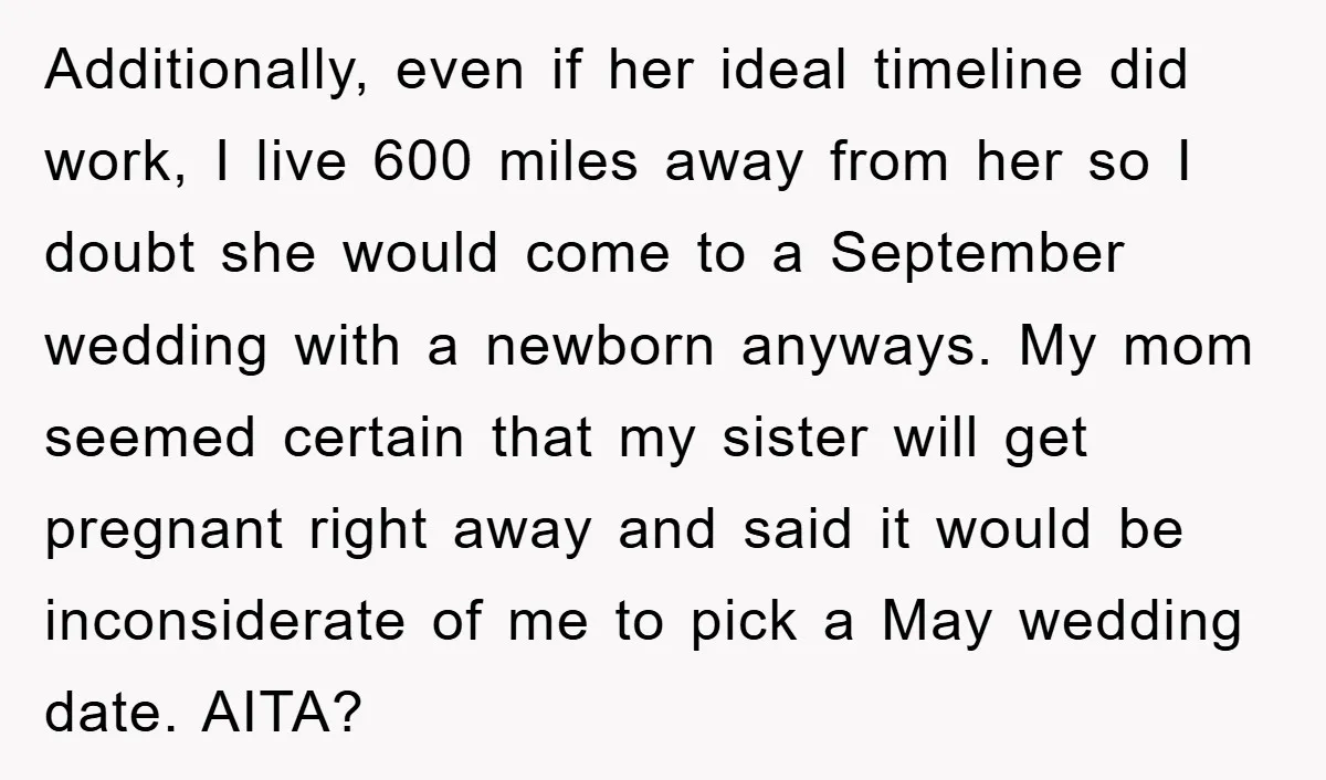 Additionally, even if her ideal timeline did work, I live 600 miles away from her so I doubt she would come to a September wedding with a newborn anyways. My...
