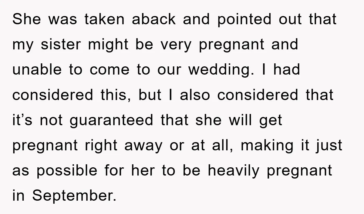 She was taken aback and pointed out that my sister might be very pregnant and unable to come to our wedding. I had considered this, but I also considered that...