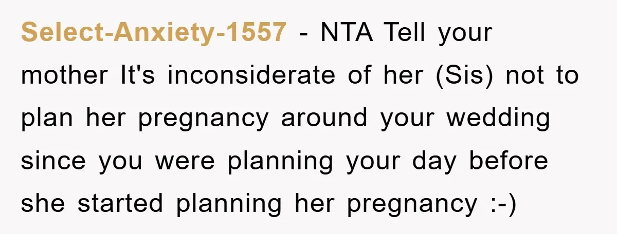 Select-Anxiety-1557 − NTA Tell your mother It's inconsiderate of her (Sis) not to plan her pregnancy around your wedding since you were planning your day before she started planning her...
