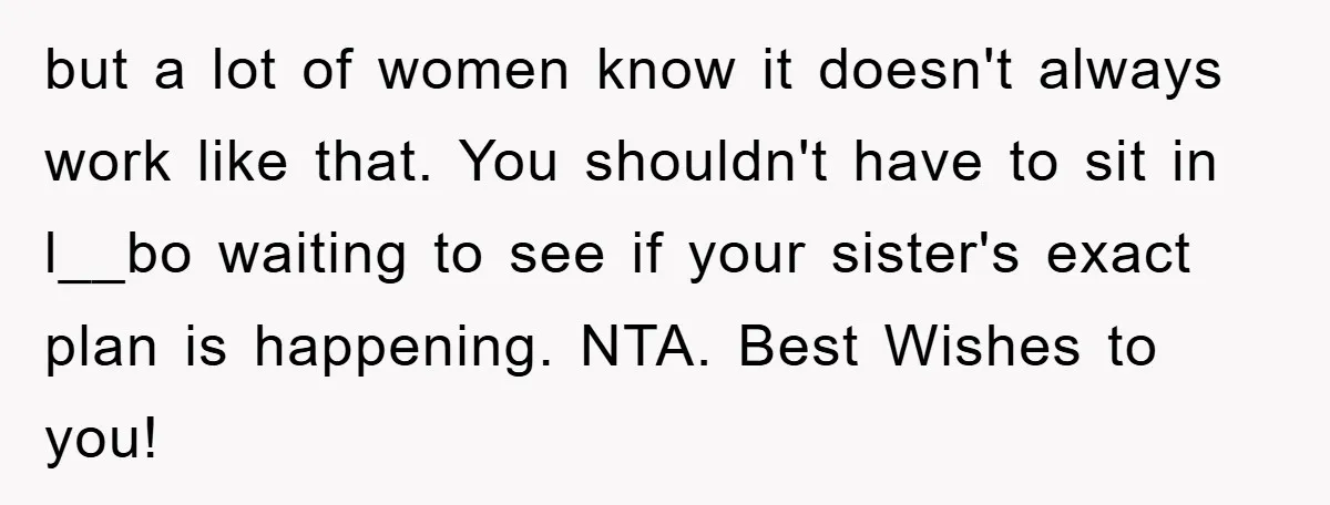 but a lot of women know it doesn't always work like that. You shouldn't have to sit in l__bo waiting to see if your sister's exact plan is happening. NTA....