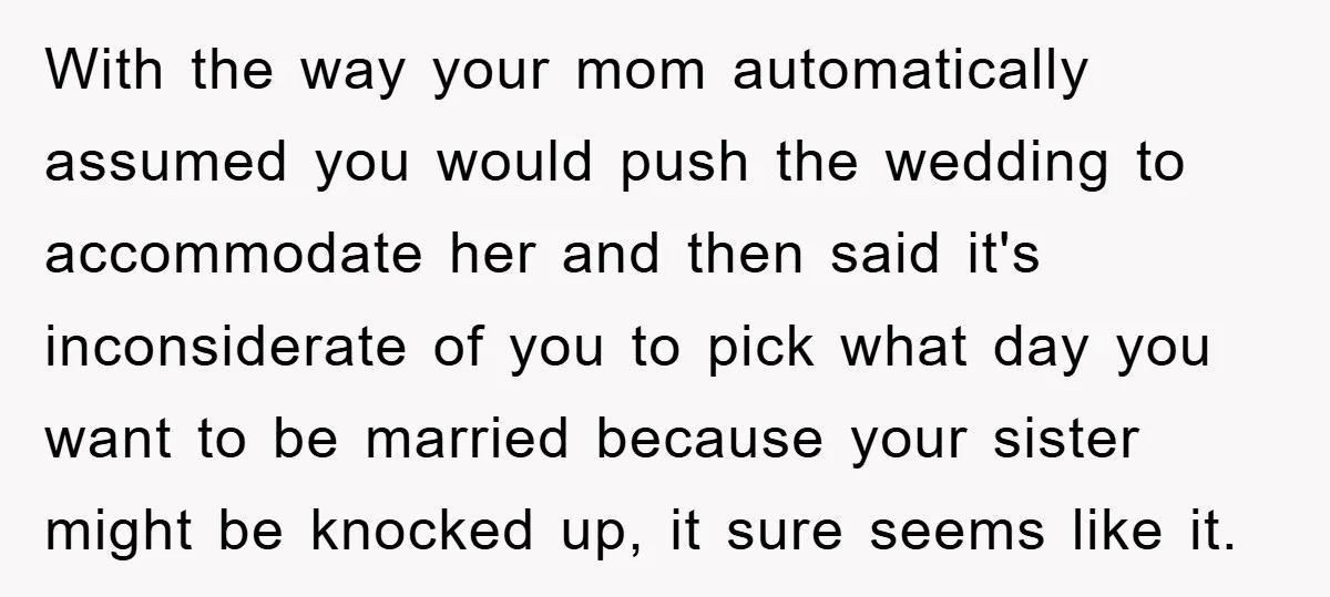 With the way your mom automatically assumed you would push the wedding to accommodate her and then said it's inconsiderate of you to pick what day you want to be...