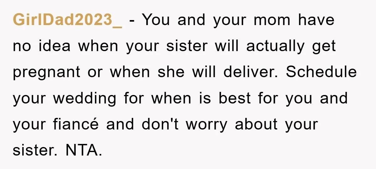 GirlDad2023_ − You and your mom have no idea when your sister will actually get pregnant or when she will deliver. Schedule your wedding for when is best for you...