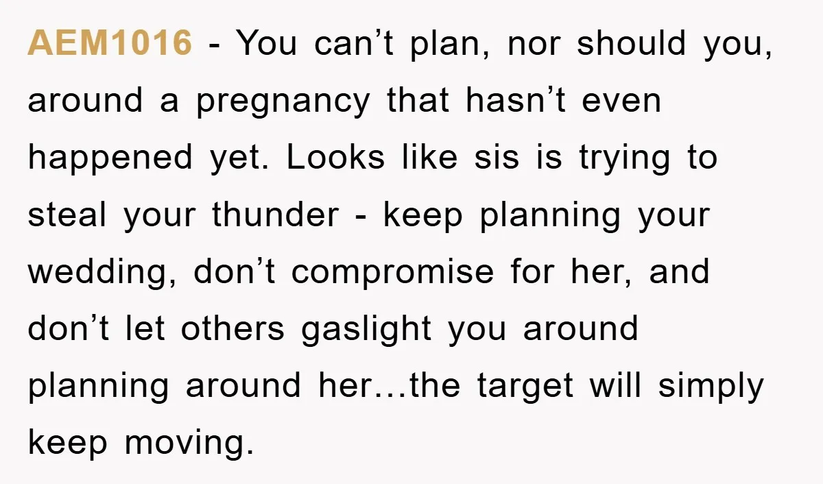 AEM1016 − You can’t plan, nor should you, around a pregnancy that hasn’t even happened yet. Looks like sis is trying to steal your thunder - keep planning your wedding,...