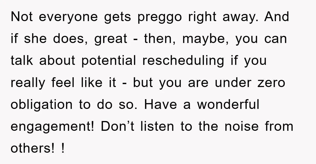 Not everyone gets preggo right away. And if she does, great - then, maybe, you can talk about potential rescheduling if you really feel like it - but you are...