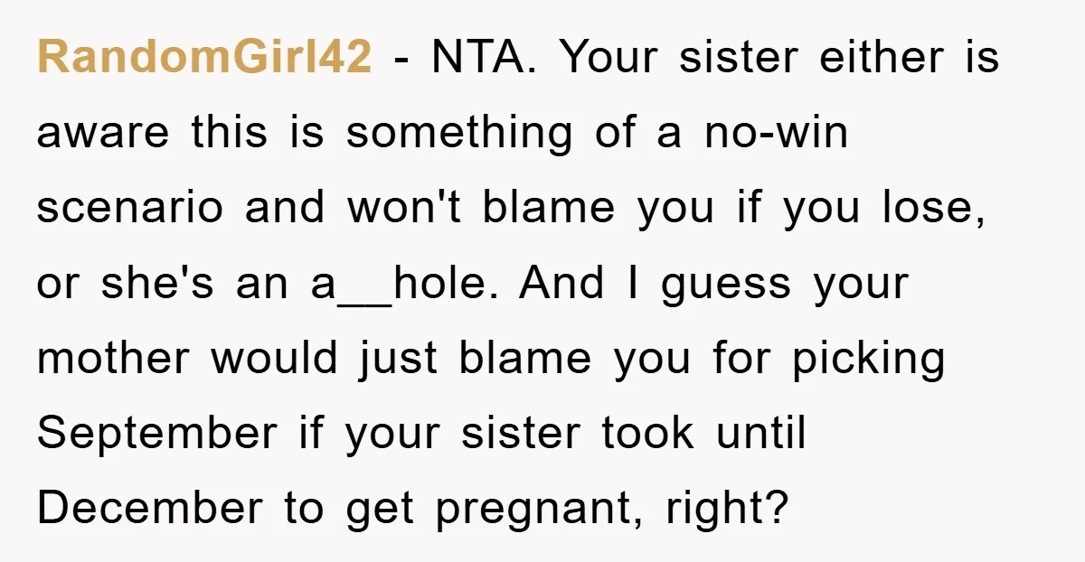 RandomGirl42 − NTA. Your sister either is aware this is something of a no-win scenario and won't blame you if you lose, or she's an a__hole. And I guess your...